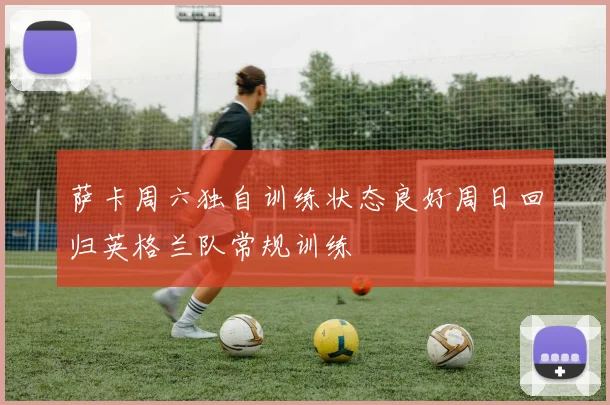 萨卡周六独自训练状态良好周日回归英格兰队常规训练