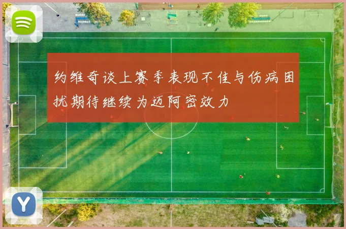 约维奇谈上赛季表现不佳与伤病困扰期待继续为迈阿密效力