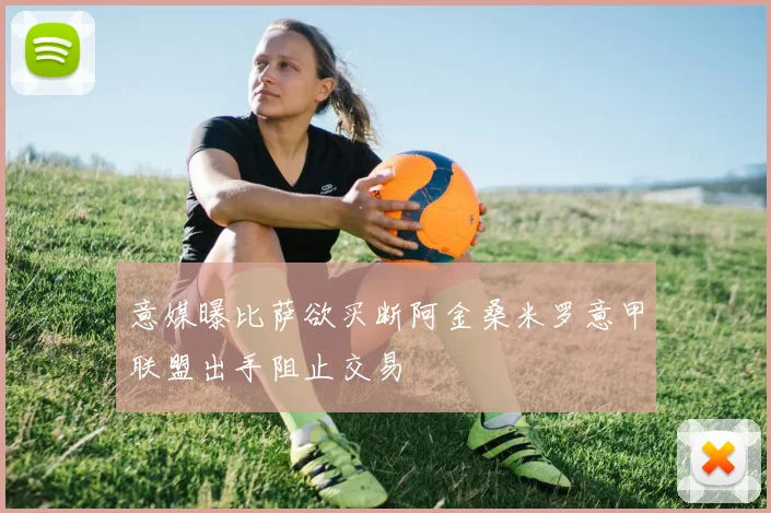 意媒曝比萨欲买断阿金桑米罗意甲联盟出手阻止交易