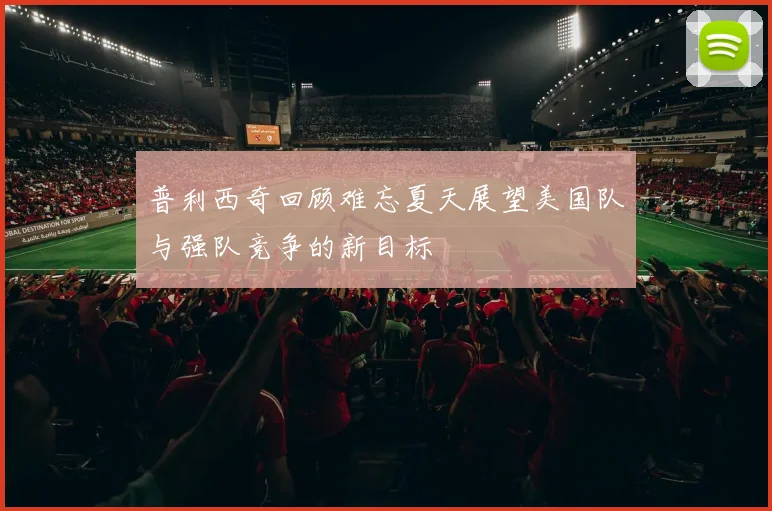 普利西奇回顾难忘夏天展望美国队与强队竞争的新目标