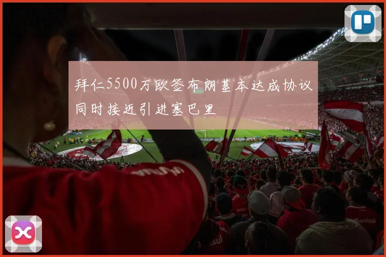 拜仁5500万欧签布朗基本达成协议同时接近引进塞巴里