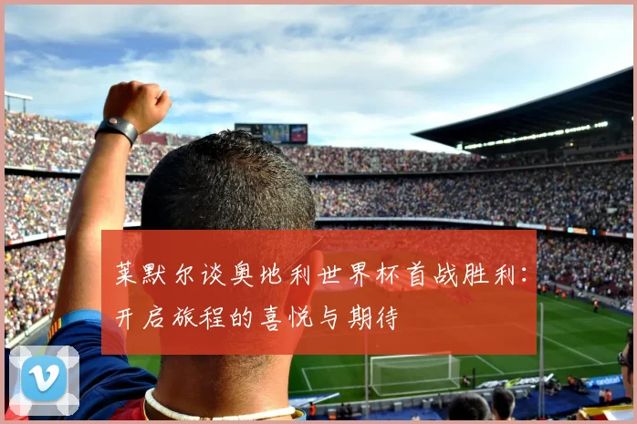 莱默尔谈奥地利世界杯首战胜利：开启旅程的喜悦与期待