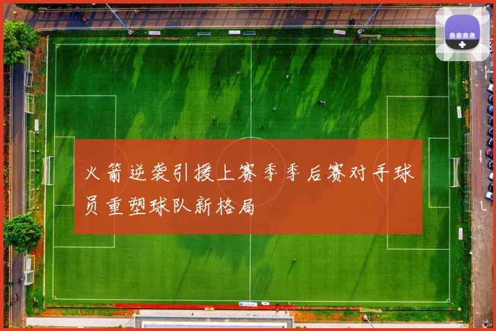 火箭逆袭引援上赛季季后赛对手球员重塑球队新格局