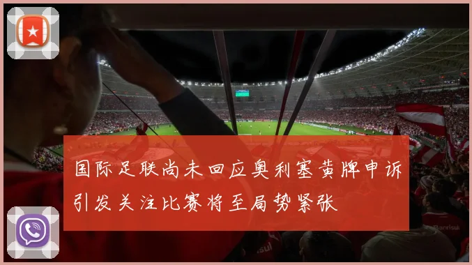 国际足联尚未回应奥利塞黄牌申诉引发关注比赛将至局势紧张