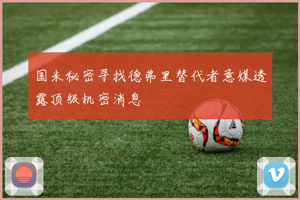国米秘密寻找德弗里替代者意媒透露顶级机密消息