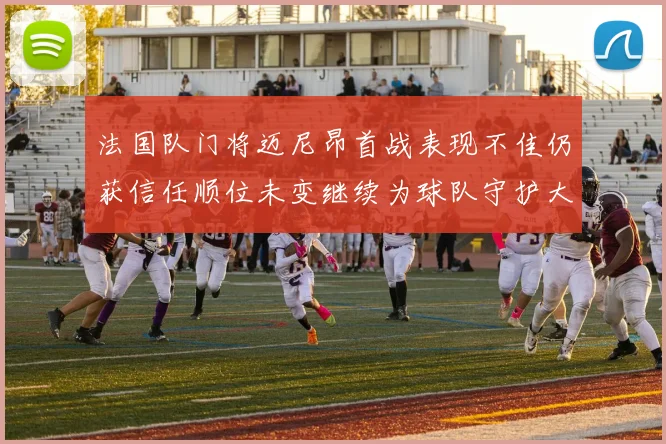 法国队门将迈尼昂首战表现不佳仍获信任顺位未变继续为球队守护大门