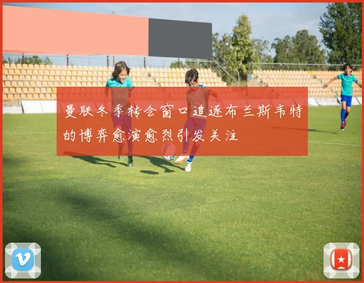 曼联冬季转会窗口追逐布兰斯韦特的博弈愈演愈烈引发关注