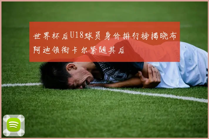 世界杯后U18球员身价排行榜揭晓布阿迪领衔卡尔紧随其后